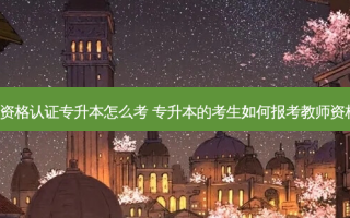 教师资格认证专升本怎么考 专升本的考生如何报考教师资格证。
