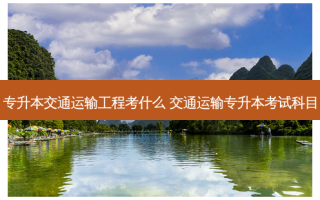 专升本交通运输工程考什么 交通运输专升本考试科目