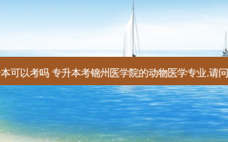 锦州医学院专升本可以考吗 专升本考锦州医学院的动物医学专业,请问需要考哪些科目