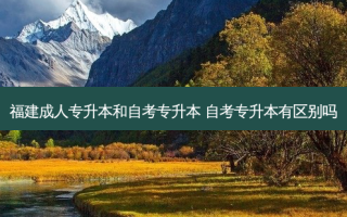 福建成人专升本和自考专升本 自考专升本有区别吗