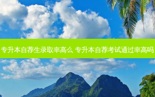 专升本自荐生录取率高么 专升本自荐考试通过率高吗