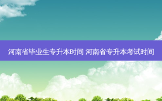 河南省毕业生专升本时间 河南省专升本考试时间