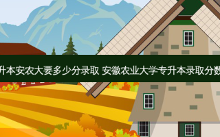 专升本安农大要多少分录取 安徽农业大学专升本录取分数线