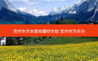 常州专升本都有哪些学校 常州专升本分