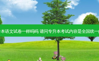 专升本语文试卷一样吗吗 请问专升本考试内容是全国统一的吗