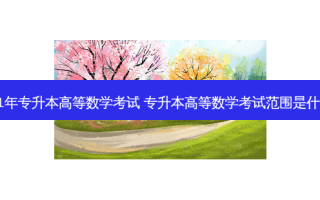 21年专升本高等数学考试 专升本高等数学考试范围是什么