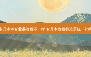 专升本考专业课收费不一样 专升本收费标准是统一的吗