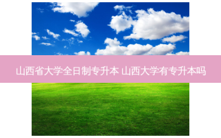 山西省大学全日制专升本 山西大学有专升本吗