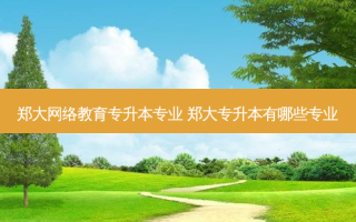 郑大 *** 教育专升本专业 郑大专升本有哪些专业