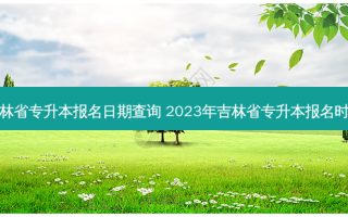 吉林省专升本报名日期查询 2023年吉林省专升本报名时间
