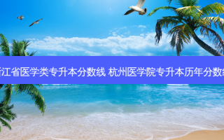 浙江省医学类专升本分数线 杭州医学院专升本历年分数线