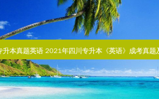 去年四川专升本真题英语 2021年四川专升本《英语》成考真题及答案解析