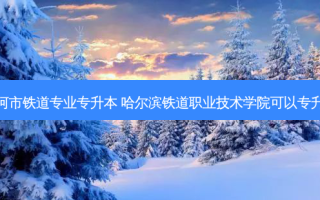 七台河市铁道专业专升本 哈尔滨铁道职业技术学院可以专升本吗