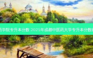 成都大学药学院专升本分数 2021年成都中医药大学专升本分数线是多少分