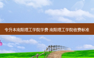 专升本南阳理工学院学费 南阳理工学院收费标准