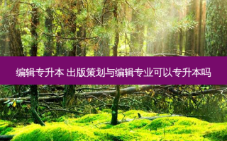 编辑专升本 出版策划与编辑专业可以专升本吗