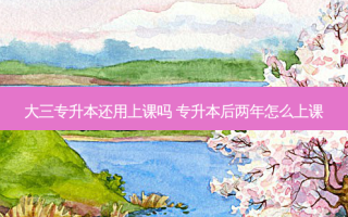大三专升本还用上课吗 专升本后两年怎么上课