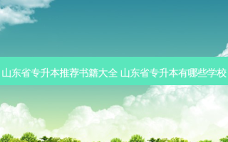 山东省专升本推荐书籍大全 山东省专升本有哪些学校