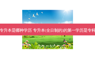 全日制的专升本是哪种学历 专升本(全日制的)的之一学历是专科还是本科