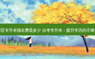 闵行区专升本报名费是多少 自考专升本：提升学历的不错选择