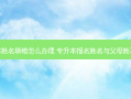 专升本姓名填错怎么办理 专升本报名姓名与父母姓不一致