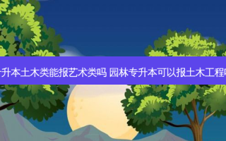 专升本土木类能报艺术类吗 园林专升本可以报土木工程吗