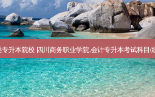 四川会计类专升本院校 四川商务职业学院,会计专升本考试科目(统考的那种)