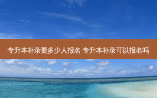 专升本补录要多少人报名 专升本补录可以报名吗