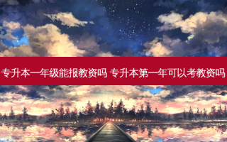 专升本一年级能报教资吗 专升本之一年可以考教资吗