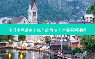 专升本网课多少钱合适啊 专升本要买网课吗
