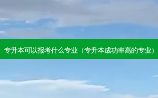 专升本可以报考什么专业（专升本成功率高的专业）