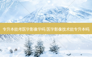 专升本能考医学影像学吗 医学影像技术能专升本吗