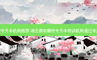湖北省统招专升本机构推荐 湖北都有哪些专升本培训机构通过率高的有哪些