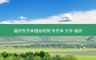 福州专升本报名时间 专升本 大学 福州