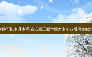 广东三联学院可以专升本吗 在安徽三联学院大专毕业后,能继续报专升本吗