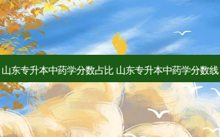 山东专升本中药学分数占比 山东专升本中药学分数线