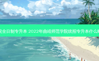 曲靖师范学院全日制专升本 2022年曲靖师范学院统招专升本什么时候志愿填报