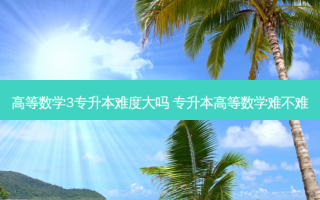 高等数学3专升本难度大吗 专升本高等数学难不难