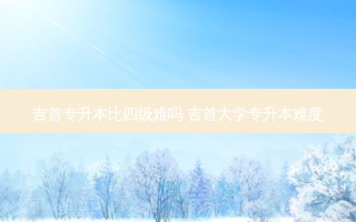 吉首专升本比四级难吗 吉首大学专升本难度