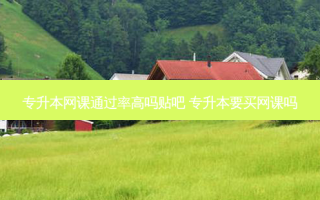 专升本网课通过率高吗贴吧 专升本要买网课吗