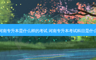 河南专升本是什么样的考试 河南专升本考试科目是什么