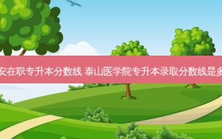 泰安在职专升本分数线 泰山医学院专升本录取分数线是多少