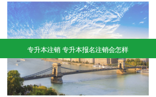 专升本注销 专升本报名注销会怎样