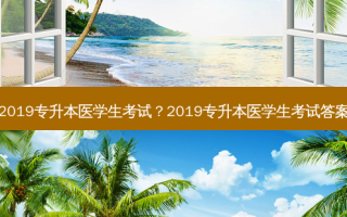 2019专升本医学生考试？2019专升本医学生考试答案