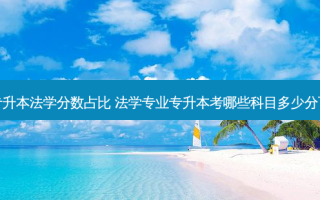 广东省专升本法学分数占比 法学专业专升本考哪些科目多少分可以及格