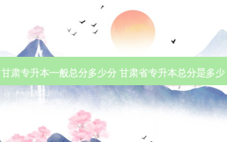 甘肃专升本一般总分多少分 甘肃省专升本总分是多少