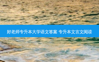 好老师专升本大学语文答案 专升本文言文阅读