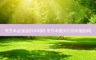 专升本必须读四年吗吗 专升本要实行四年制的吗