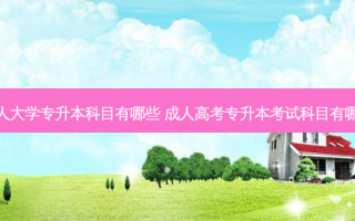成人大学专升本科目有哪些 成人高考专升本考试科目有哪些