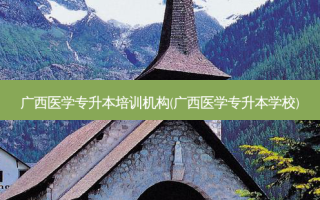 广西医学专升本培训机构(广西医学专升本学校)